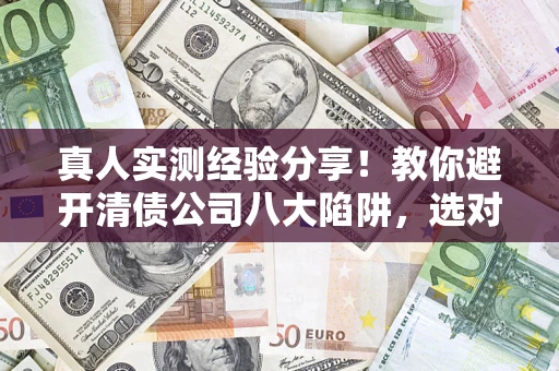 济南真人实测经验分享！教你避开清债公司八大陷阱，选对机构少走十年弯路