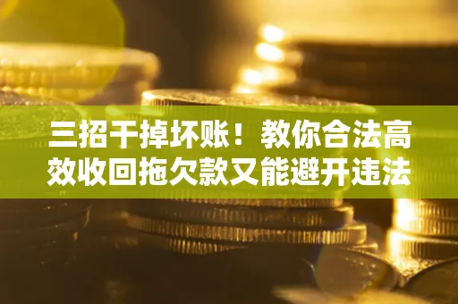 济南三招干掉坏账！教你合法高效收回拖欠款又能避开违法雷区