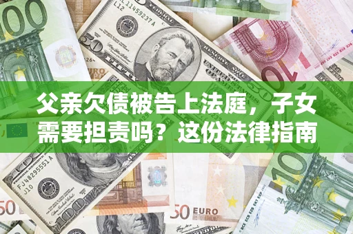 济南父亲欠债被告上法庭，子女需要担责吗？这份法律指南必须看完