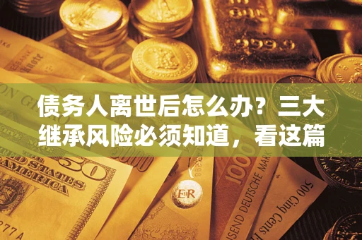 济南债务人离世后怎么办？三大继承风险必须知道，看这篇就够了