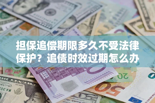 济南担保追偿期限多久不受法律保护？追债时效过期怎么办？
