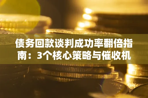济南债务回款谈判成功率翻倍指南：3个核心策略与催收机构避坑法则