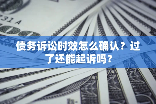 济南债务诉讼时效怎么确认？过了还能起诉吗？