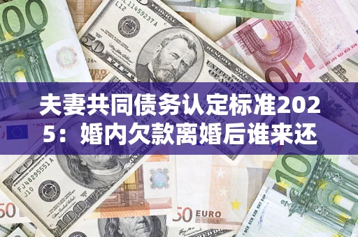 济南夫妻共同债务认定标准2025:婚内欠款离婚后谁来还? 济南夫妻共同债务认定标准2025:婚内欠款离婚后谁来还?