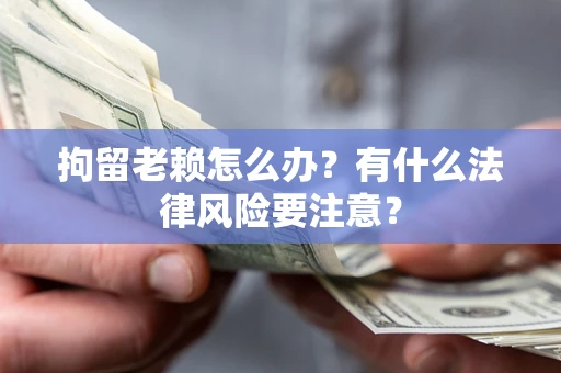 济南拘留老赖怎么办？有什么法律风险要注意？
