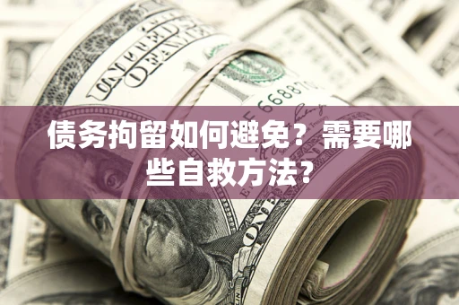 济南债务拘留如何避免？需要哪些自救方法？
