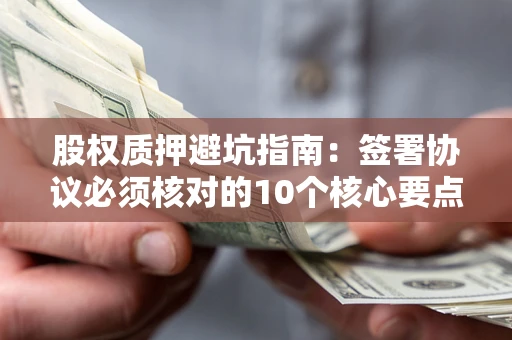 济南股权质押避坑指南:签署协议必须核对的10个核心要点 济南股权质押避坑指南:签署协议必须核对的10个核心要点