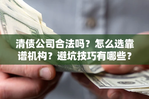 济南清债公司合法吗？怎么选靠谱机构？避坑技巧有哪些？