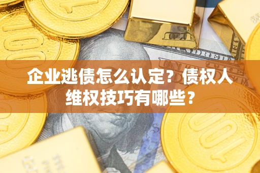 济南企业逃债怎么认定？债权人维权技巧有哪些？