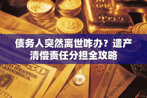 济南债务人突然离世咋办？遗产清偿责任分担全攻略