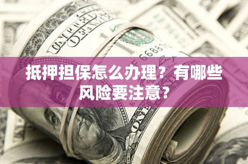 济南抵押担保怎么办理？有哪些风险要注意？