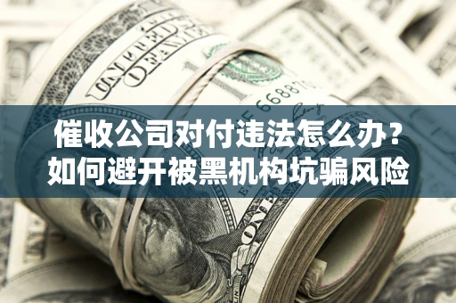 济南催收公司对付违法怎么办？如何避开被黑机构坑骗风险