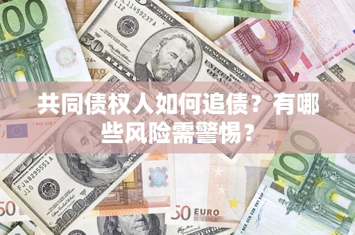 济南共同债权人如何追债？有哪些风险需警惕？