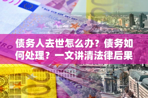 济南债务人去世怎么办？债务如何处理？一文讲清法律后果