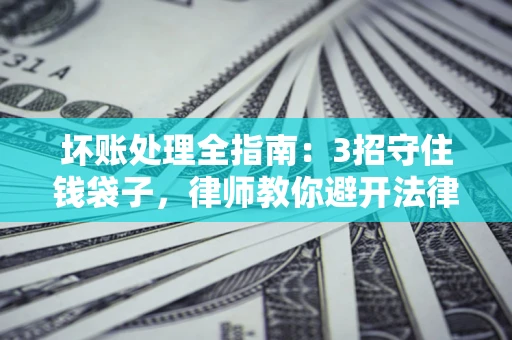 济南坏账处理全指南：3招守住钱袋子，律师教你避开法律雷区