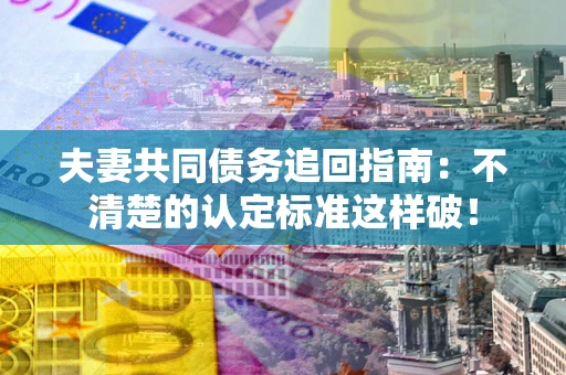 济南夫妻共同债务追回指南：不清楚的认定标准这样破！