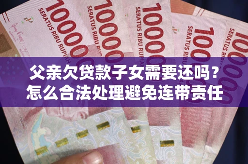 济南父亲欠贷款子女需要还吗？怎么合法处理避免连带责任？
