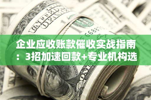 济南企业应收账款催收实战指南：3招加速回款+专业机构选择避坑
