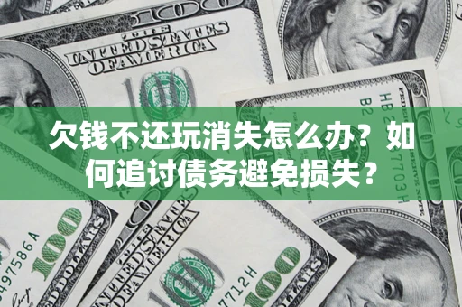济南欠钱不还玩消失怎么办？如何追讨债务避免损失？