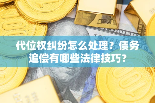 济南代位权纠纷怎么处理？债务追偿有哪些法律技巧？