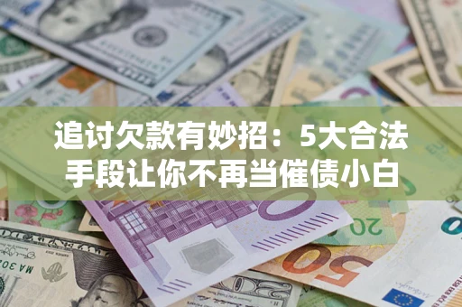 济南追讨欠款有妙招：5大合法手段让你不再当催债小白