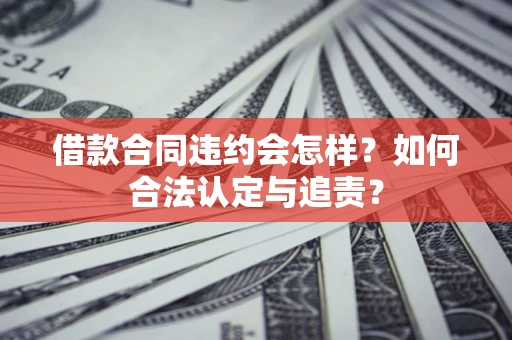 济南借款合同违约会怎样？如何合法认定与追责？