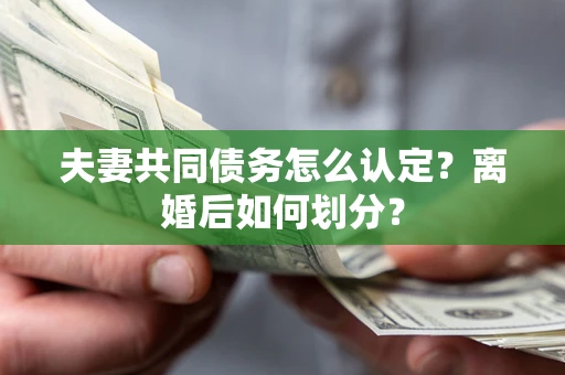 济南夫妻共同债务怎么认定？离婚后如何划分？