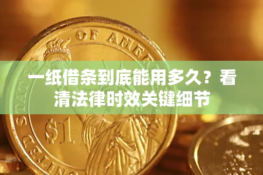 济南一纸借条到底能用多久？看清法律时效关键细节