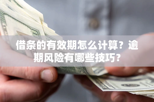 济南借条的有效期怎么计算？逾期风险有哪些技巧？