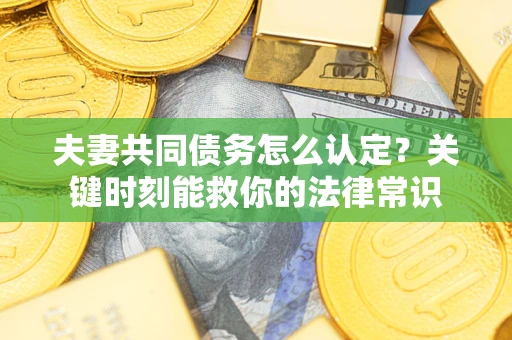 济南夫妻共同债务怎么认定？关键时刻能救你的法律常识