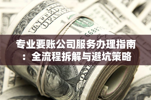 济南专业要账公司服务办理指南：全流程拆解与避坑策略