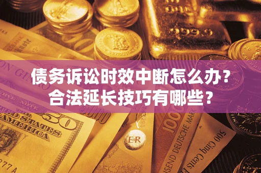济南债务诉讼时效中断怎么办？合法延长技巧有哪些？