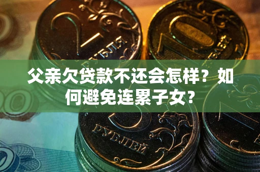 济南父亲欠贷款不还会怎样？如何避免连累子女？