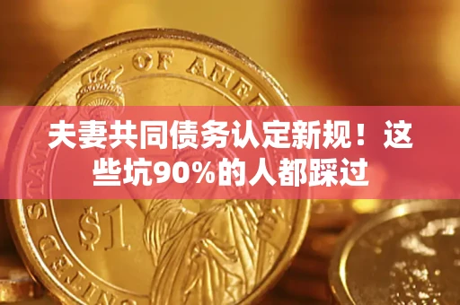 济南夫妻共同债务认定新规！这些坑90%的人都踩过