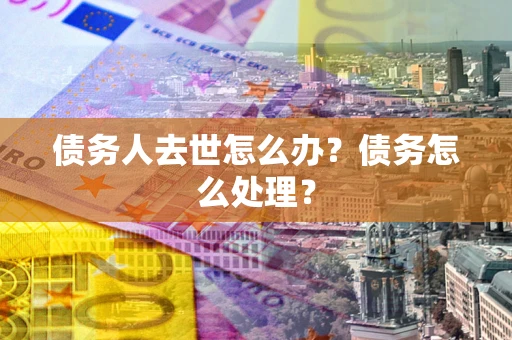 济南债务人去世怎么办？债务怎么处理？