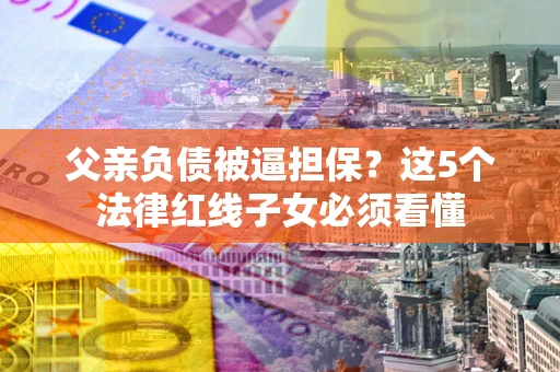 济南父亲负债被逼担保？这5个法律红线子女必须看懂