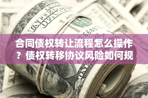 济南合同债权转让流程怎么操作？债权转移协议风险如何规避？