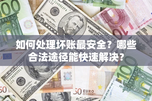 济南如何处理坏账最安全？哪些合法途径能快速解决？