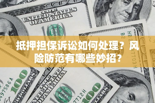 济南抵押担保诉讼如何处理？风险防范有哪些妙招？