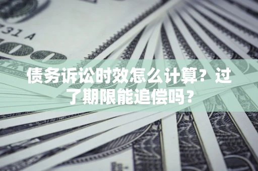 济南债务诉讼时效怎么计算？过了期限能追偿吗？