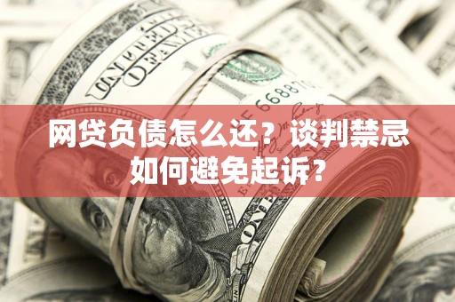 济南网贷负债怎么还？谈判禁忌如何避免起诉？
