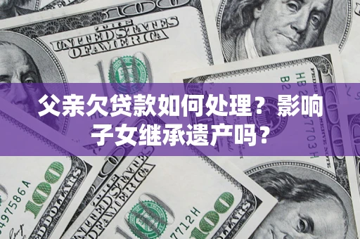 济南父亲欠贷款如何处理?影响子女继承遗产吗? 济南父亲欠贷款如何处理?影响子女继承遗产吗?