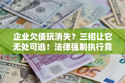 济南企业欠债玩消失？三招让它无处可逃！法律强制执行竟比讨债公司还狠？