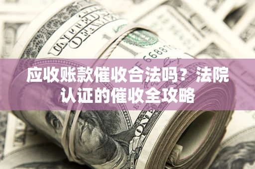 济南应收账款催收合法吗？法院认证的催收全攻略