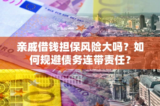 济南亲戚借钱担保风险大吗？如何规避债务连带责任？