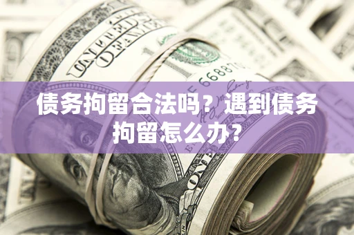 济南债务拘留合法吗？遇到债务拘留怎么办？