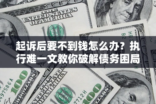 济南起诉后要不到钱怎么办？执行难一文教你破解债务困局