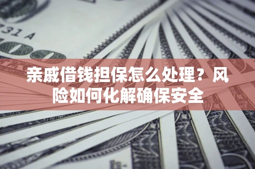 济南亲戚借钱担保怎么处理？风险如何化解确保安全