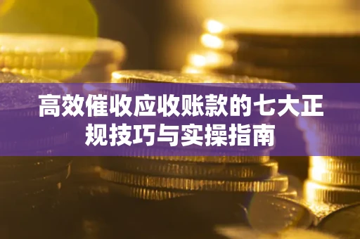 济南高效催收应收账款的七大正规技巧与实操指南
