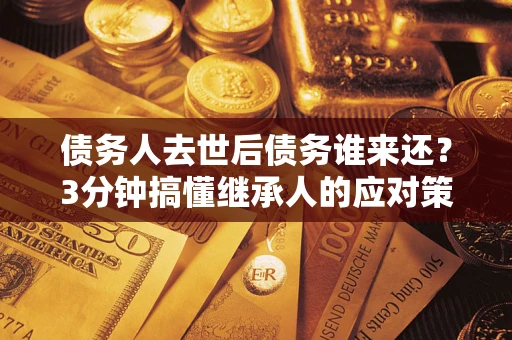 济南债务人去世后债务谁来还？3分钟搞懂继承人的应对策略